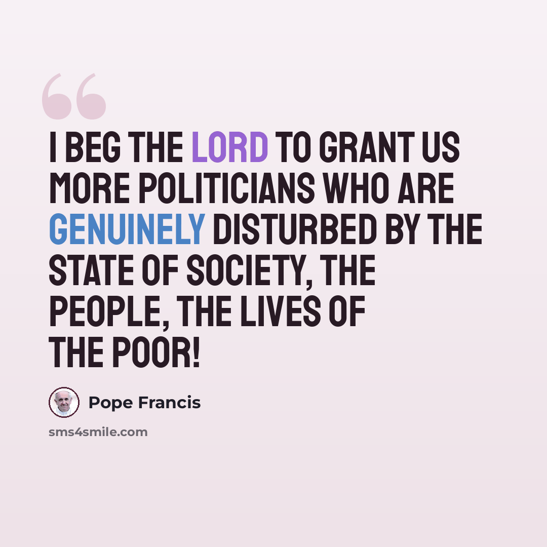 “I beg the Lord to grant us more politicians who are genuinely disturbed by the state of society, the people, the lives of the poor!” quote by Pope Francis