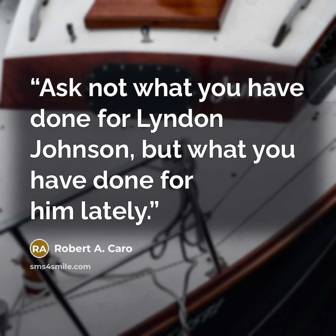 “Ask not what you have done for Lyndon Johnson, but what you have done for him lately.” quote by Robert A. Caro