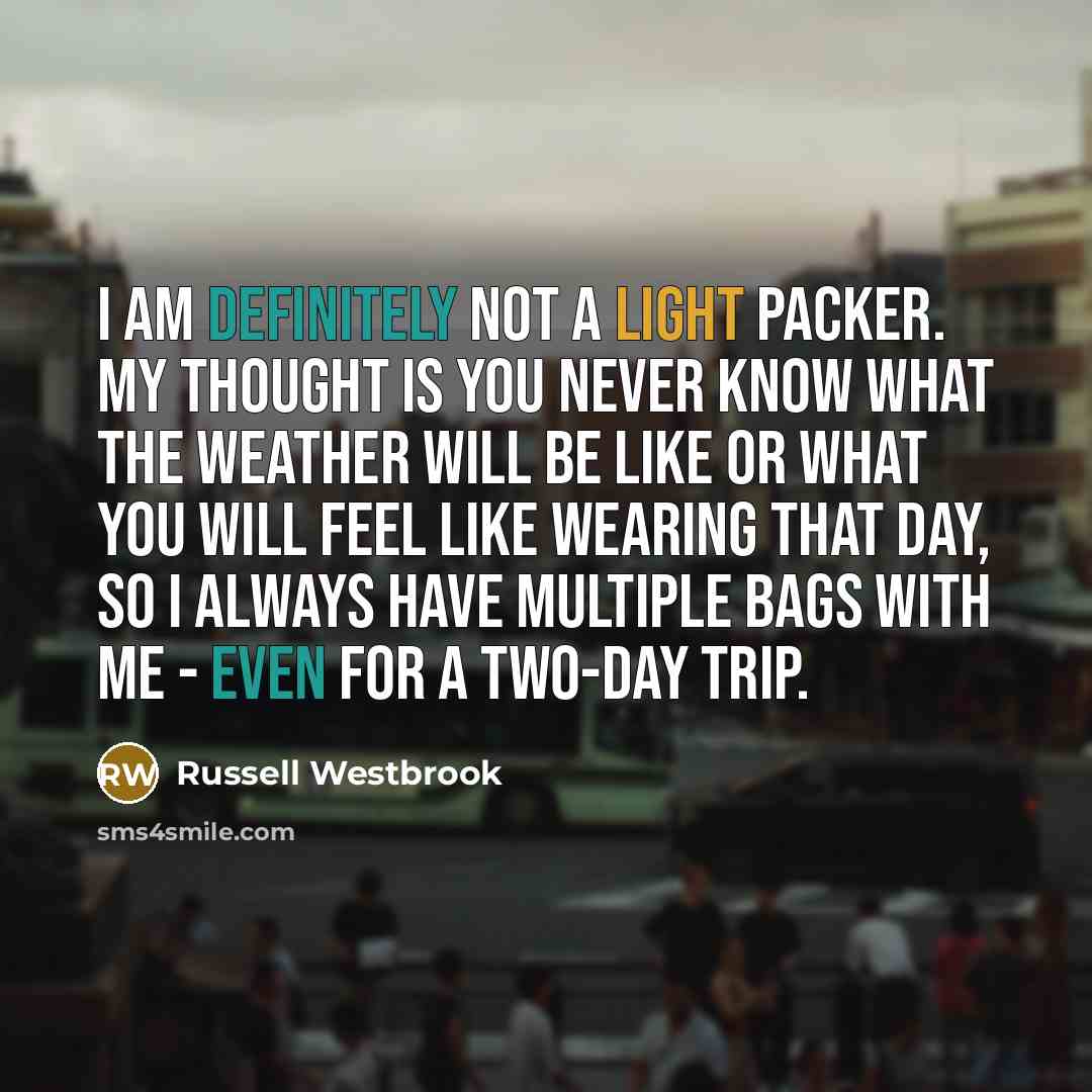 “I am definitely not a light packer. My thought is you never know what the weather will be like or what you will feel like wearing that day, so I always have multiple bags with me - even for a two-day trip.” quote by Russell Westbrook
