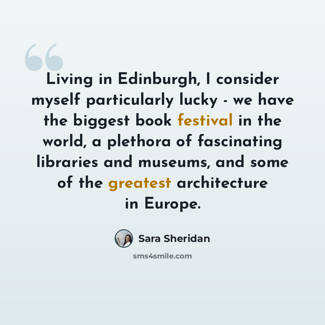 “Living in Edinburgh, I consider myself particularly lucky - we have the biggest book festival in the world, a plethora of fascinating libraries and museums, and some of the greatest architecture in Europe.” quote by Sara Sheridan