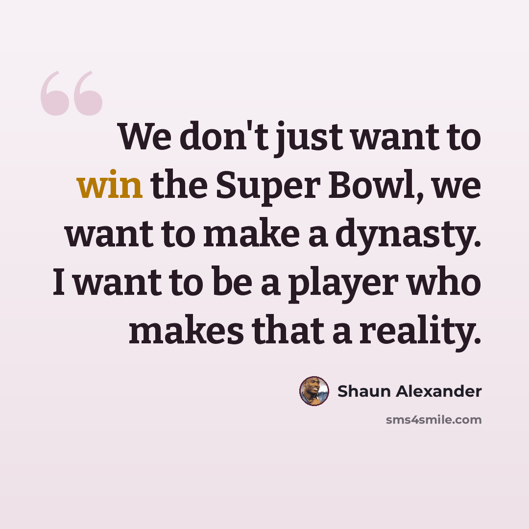 “We don't just want to win the Super Bowl, we want to make a dynasty. I want to be a player who makes that a reality.” quote by Shaun Alexander