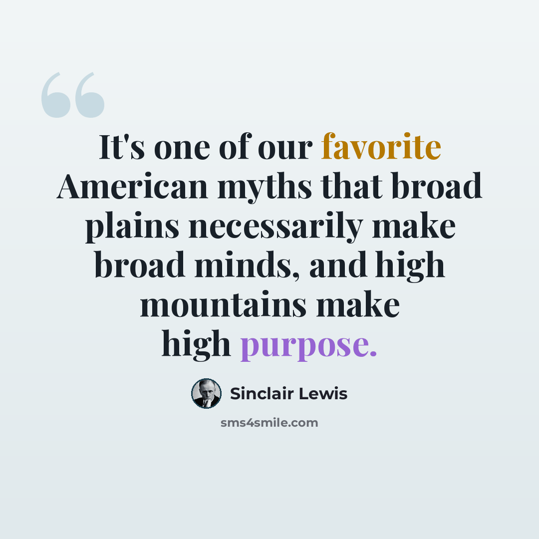 “It's one of our favorite American myths that broad plains necessarily make broad minds, and high mountains make high purpose.” quote by Sinclair Lewis