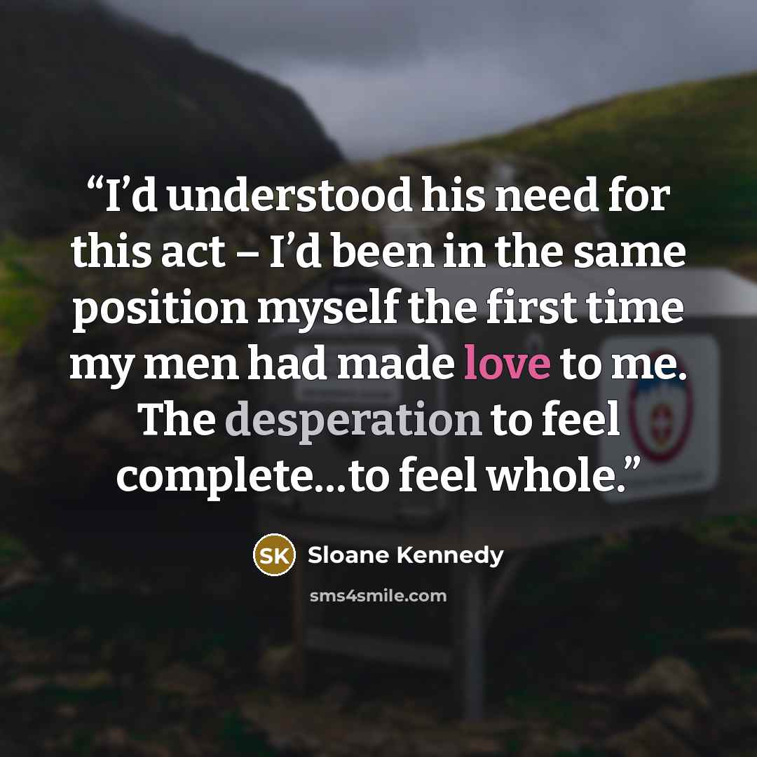 “I’d understood his need for this act – I’d been in the same position myself the first time my men had made love to me. The desperation to feel complete…to feel whole.” quote by Sloane Kennedy