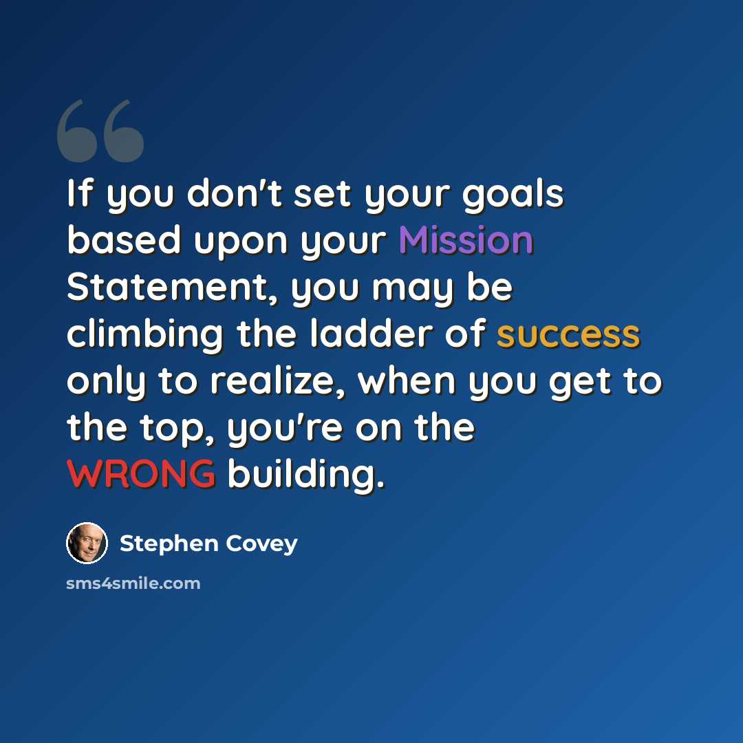 “If you don't set your goals based upon your Mission Statement, you may be climbing the ladder of success only to realize, when you get to the top, you're on the WRONG building.” quote by Stephen Covey