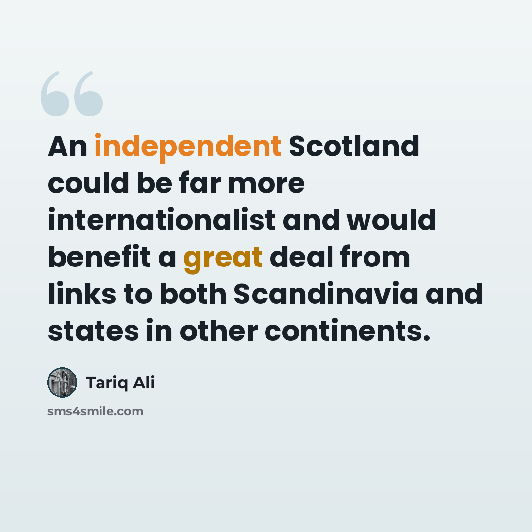 “An independent Scotland could be far more internationalist and would benefit a great deal from links to both Scandinavia and states in other continents.” quote by Tariq Ali