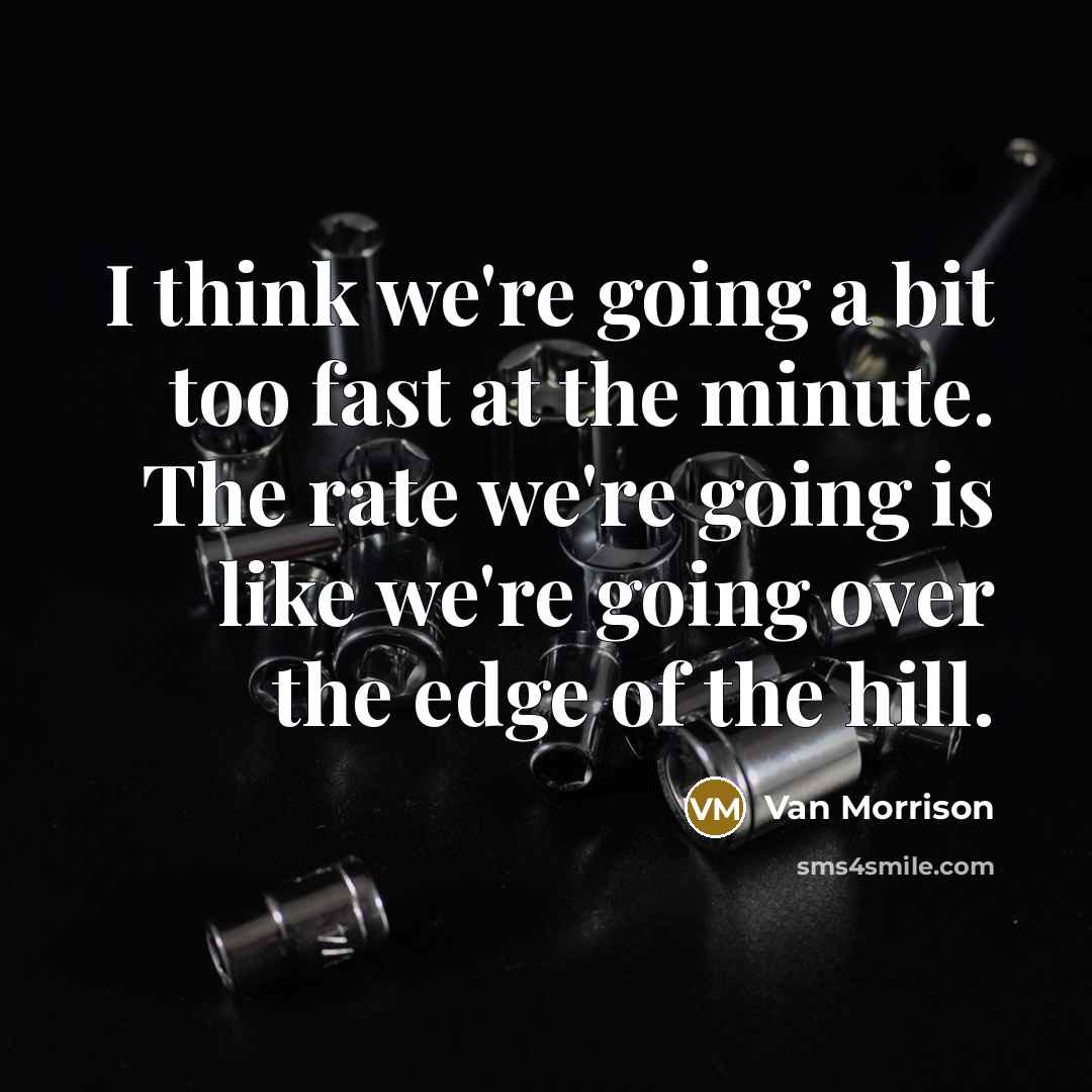 “I think we're going a bit too fast at the minute. The rate we're going is like we're going over the edge of the hill.” quote by Van Morrison