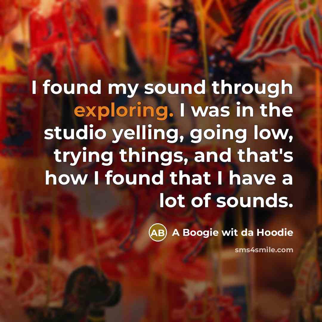 “I found my sound through exploring. I was in the studio yelling, going low, trying things, and that's how I found that I have a lot of sounds.” quote by A Boogie wit da Hoodie
