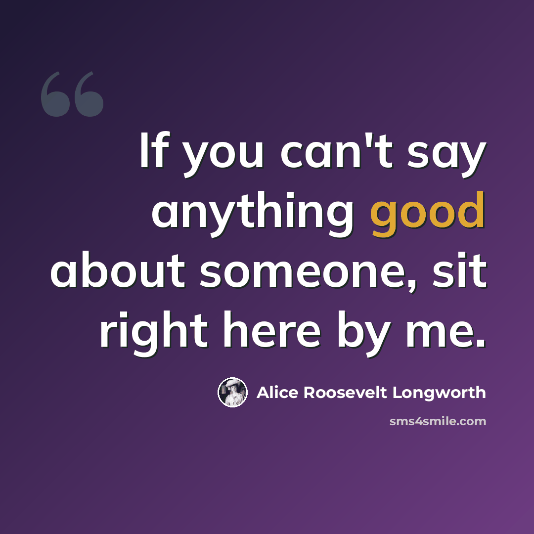 “If you can't say anything good about someone, sit right here by me.” quote by Alice Roosevelt Longworth