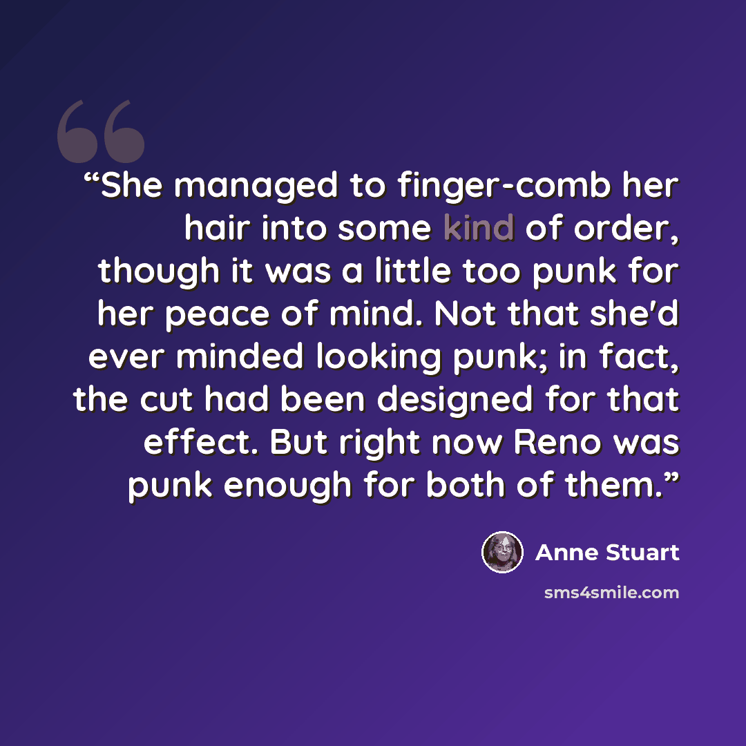 “She managed to finger-comb her hair into some kind of order, though it was a little too punk for her peace of mind. Not that she'd ever minded looking punk; in fact, the cut had been designed for that effect. But right now Reno was punk enough for both of them.” quote by Anne Stuart