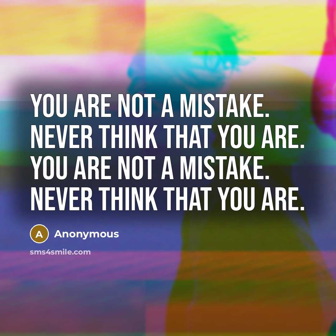 “You Are Not A Mistake. Never Think That You Are. You Are Not A Mistake. Never Think That You Are.” quote by Anonymous