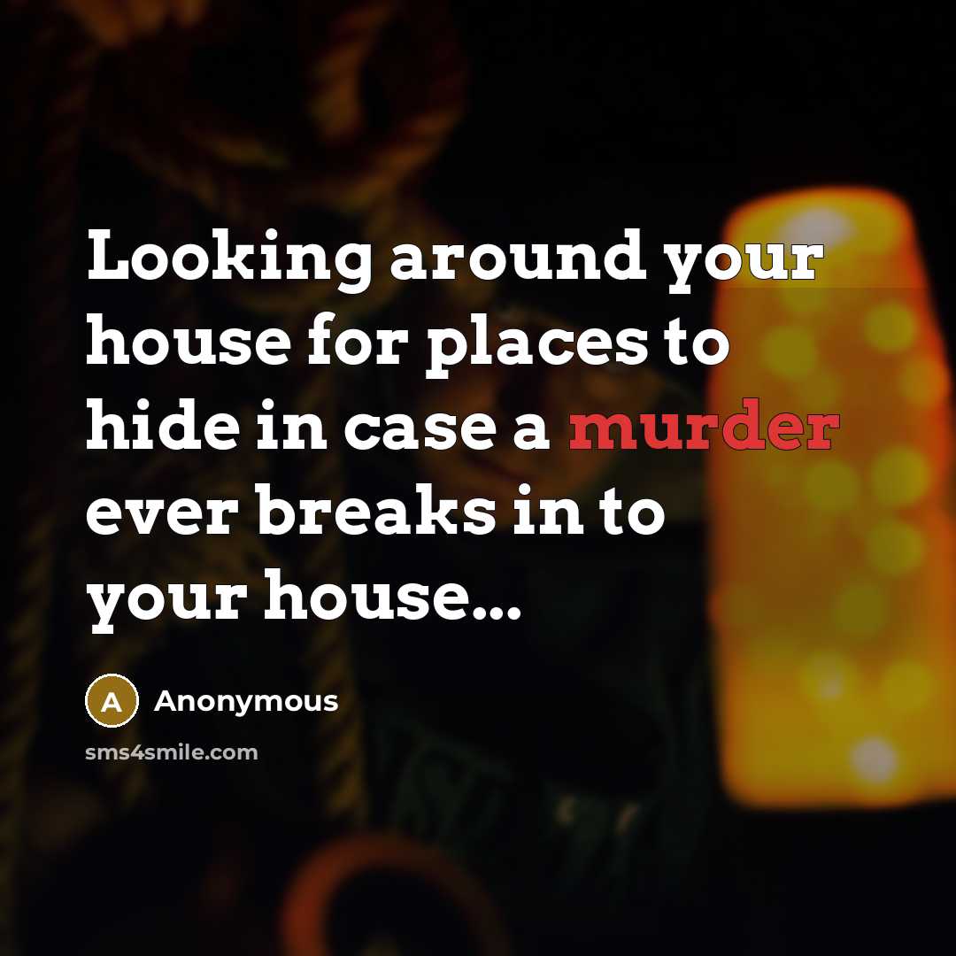 “Looking around your house for places to hide in case a murder ever breaks in to your house...” quote by Anonymous