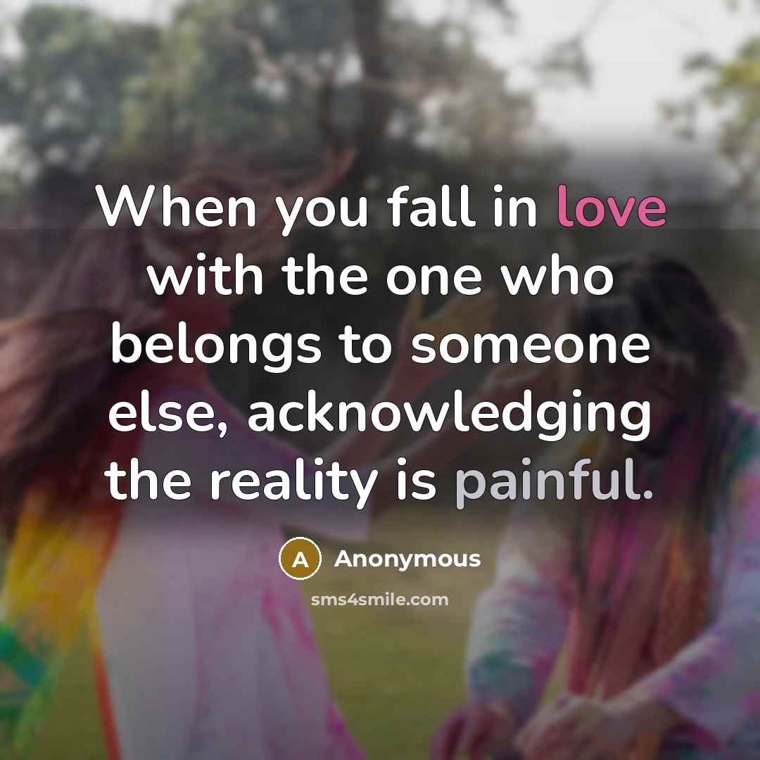 “When you fall in love with the one who belongs to someone else, acknowledging the reality is painful.” quote by Anonymous