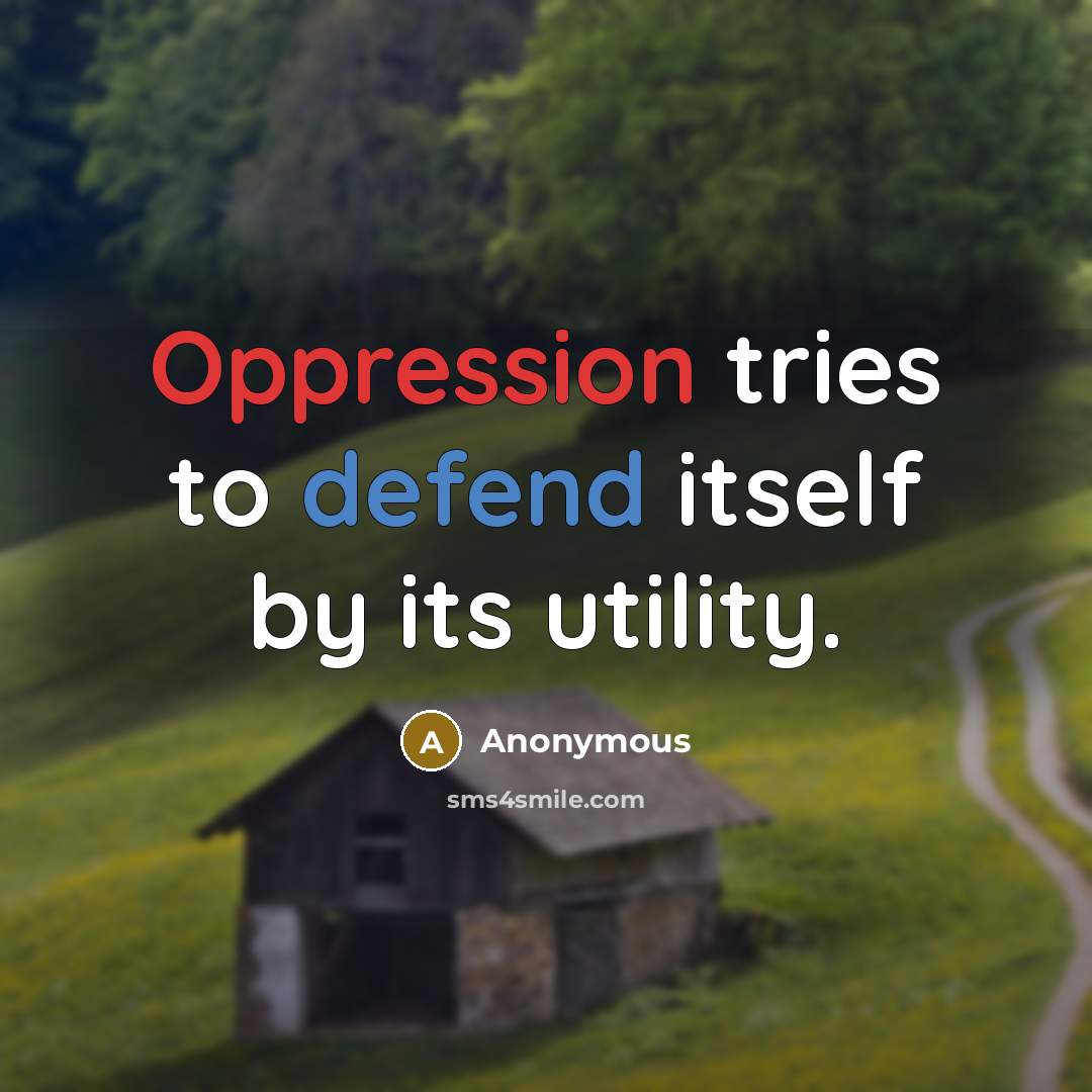 “Oppression tries to defend itself by its utility.” quote by Anonymous