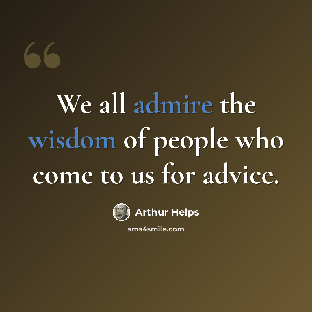 “We all admire the wisdom of people who come to us for advice.” quote by Arthur Helps