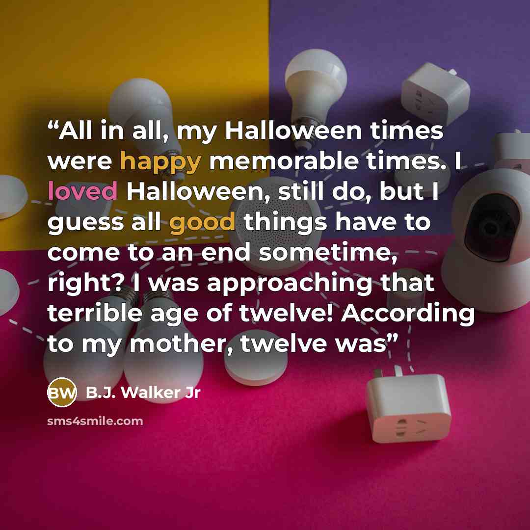 “All in all, my Halloween times were happy memorable times. I loved Halloween, still do, but I guess all good things have to come to an end sometime, right? I was approaching that terrible age of twelve! According to my mother, twelve was” quote by B.J. Walker Jr