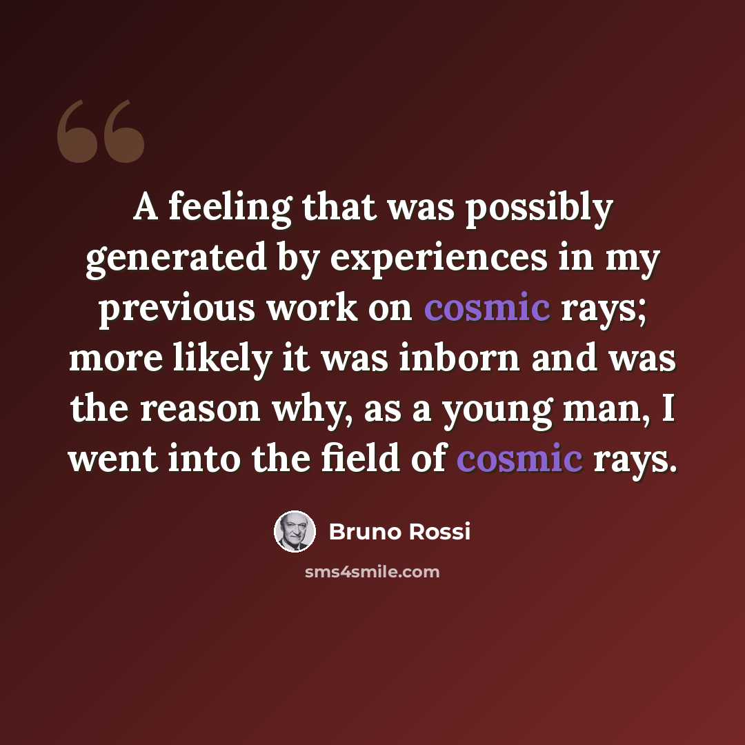 “A feeling that was possibly generated by experiences in my previous work on cosmic rays; more likely it was inborn and was the reason why, as a young man, I went into the field of cosmic rays.” quote by Bruno Rossi