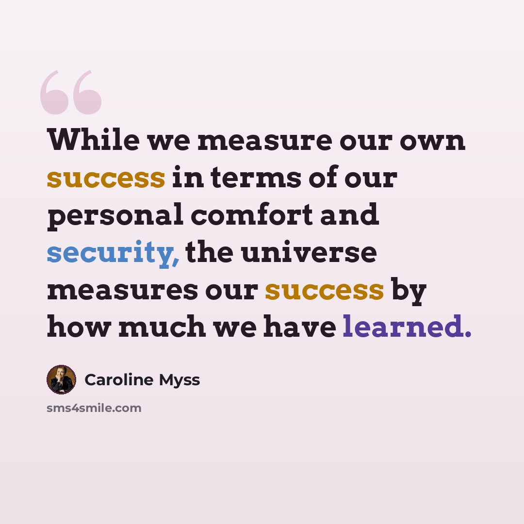 “While we measure our own success in terms of our personal comfort and security, the universe measures our success by how much we have learned.” quote by Caroline Myss