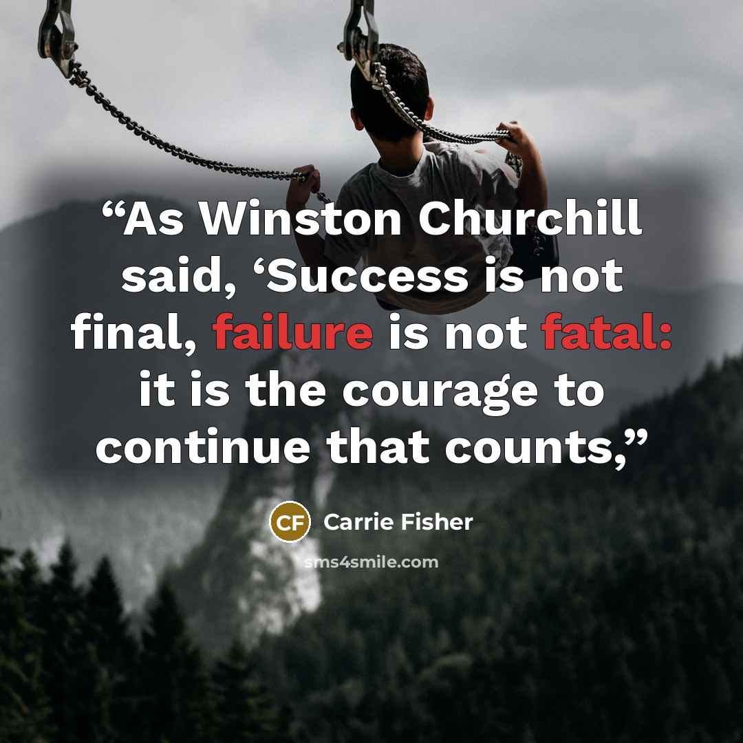 “As Winston Churchill said, ‘Success is not final, failure is not fatal: it is the courage to continue that counts,” quote by Carrie Fisher