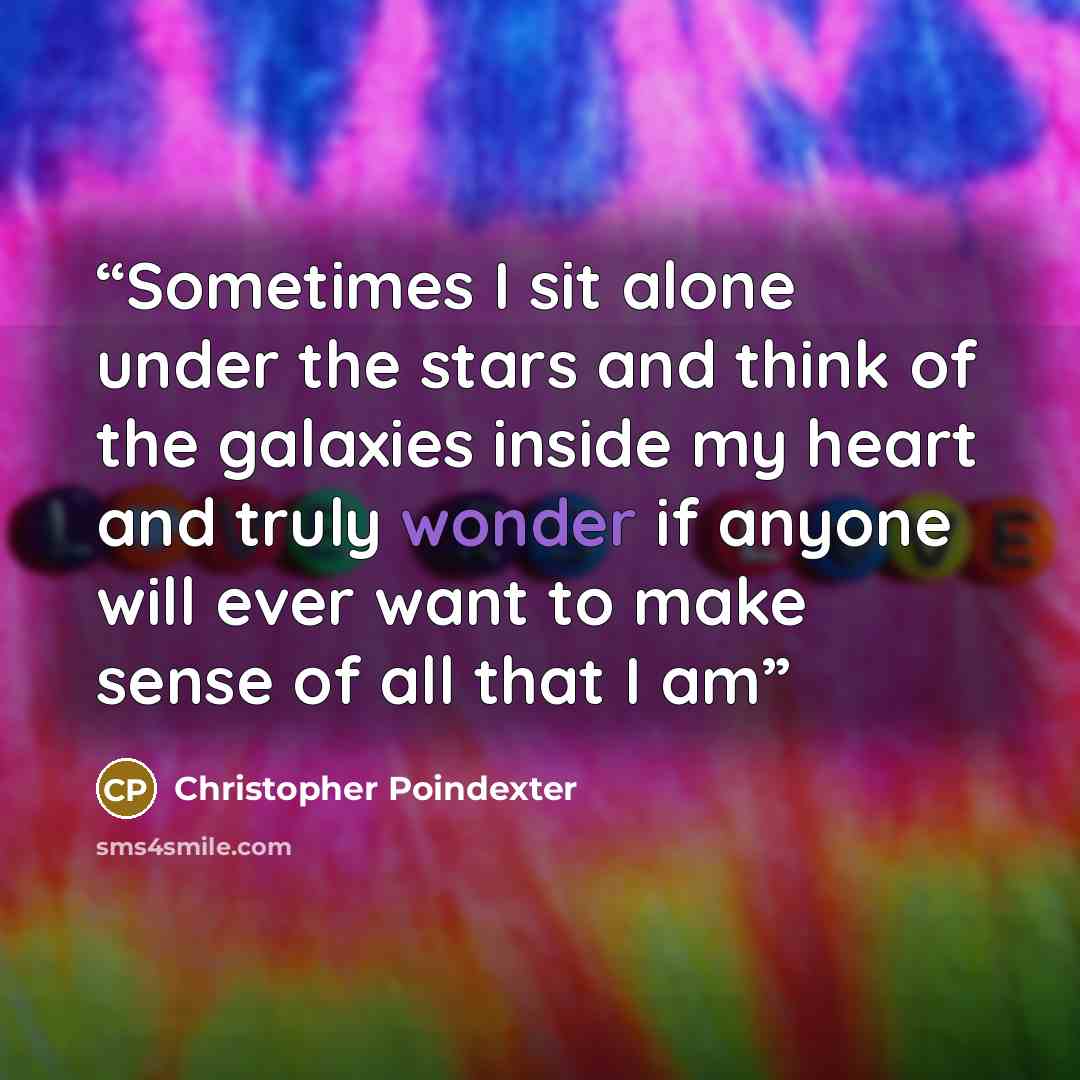 “Sometimes I sit alone under the stars and think of the galaxies inside my heart and truly wonder if anyone will ever want to make sense of all that I am” quote by Christopher Poindexter