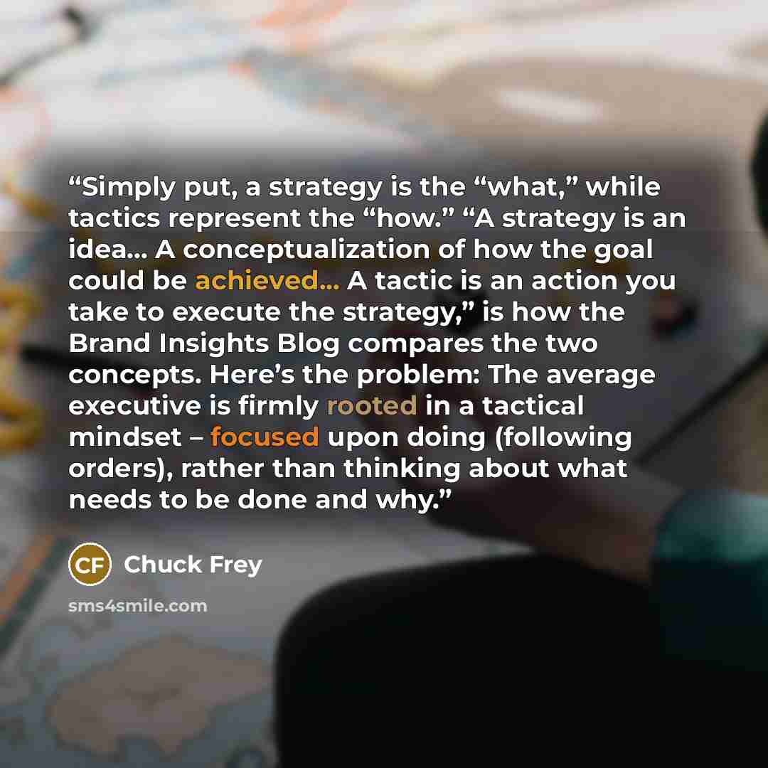 “Simply put, a strategy is the “what,” while tactics represent the “how.” “A strategy is an idea… A conceptualization of how the goal could be achieved... A tactic is an action you take to execute the strategy,” is how the Brand Insights Blog compares the two concepts. Here’s the problem: The…” quote by Chuck Frey