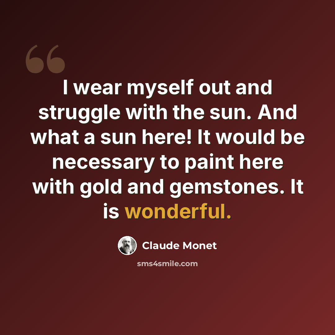 “I wear myself out and struggle with the sun. And what a sun here! It would be necessary to paint here with gold and gemstones. It is wonderful.” quote by Claude Monet