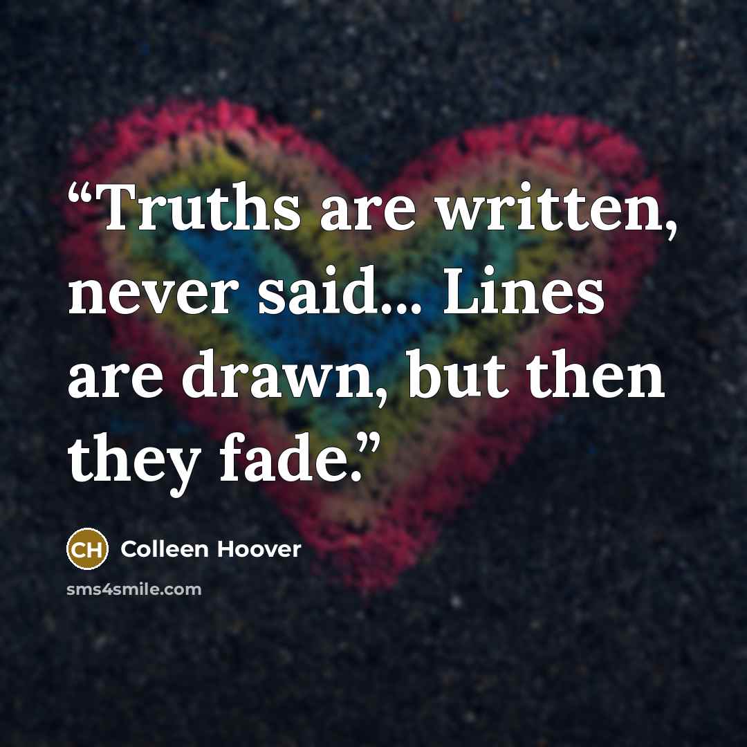 “Truths are written, never said... Lines are drawn, but then they fade.” quote by Colleen Hoover