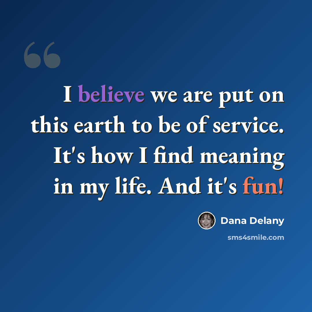 “I believe we are put on this earth to be of service. It's how I find meaning in my life. And it's fun!” quote by Dana Delany