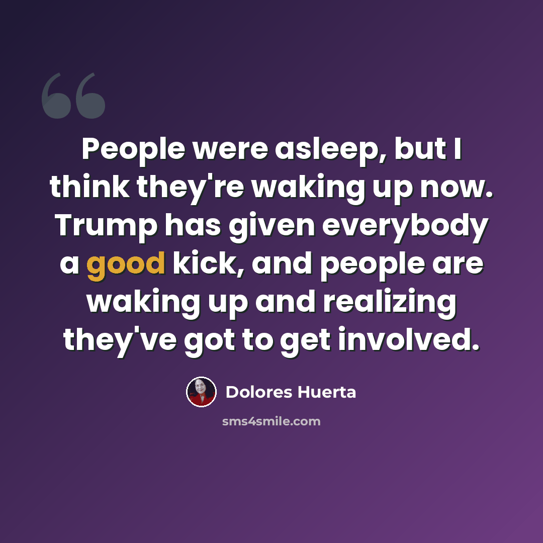“People were asleep, but I think they're waking up now. Trump has given everybody a good kick, and people are waking up and realizing they've got to get involved.” quote by Dolores Huerta