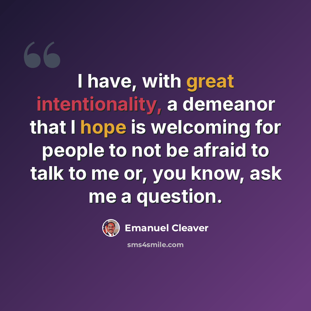 “I have, with great intentionality, a demeanor that I hope is welcoming for people to not be afraid to talk to me or, you know, ask me a question.” quote by Emanuel Cleaver