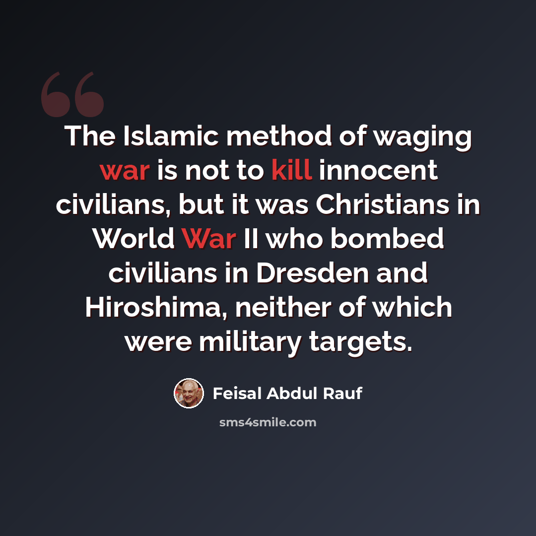 “The Islamic method of waging war is not to kill innocent civilians, but it was Christians in World War II who bombed civilians in Dresden and Hiroshima, neither of which were military targets.” quote by Feisal Abdul Rauf