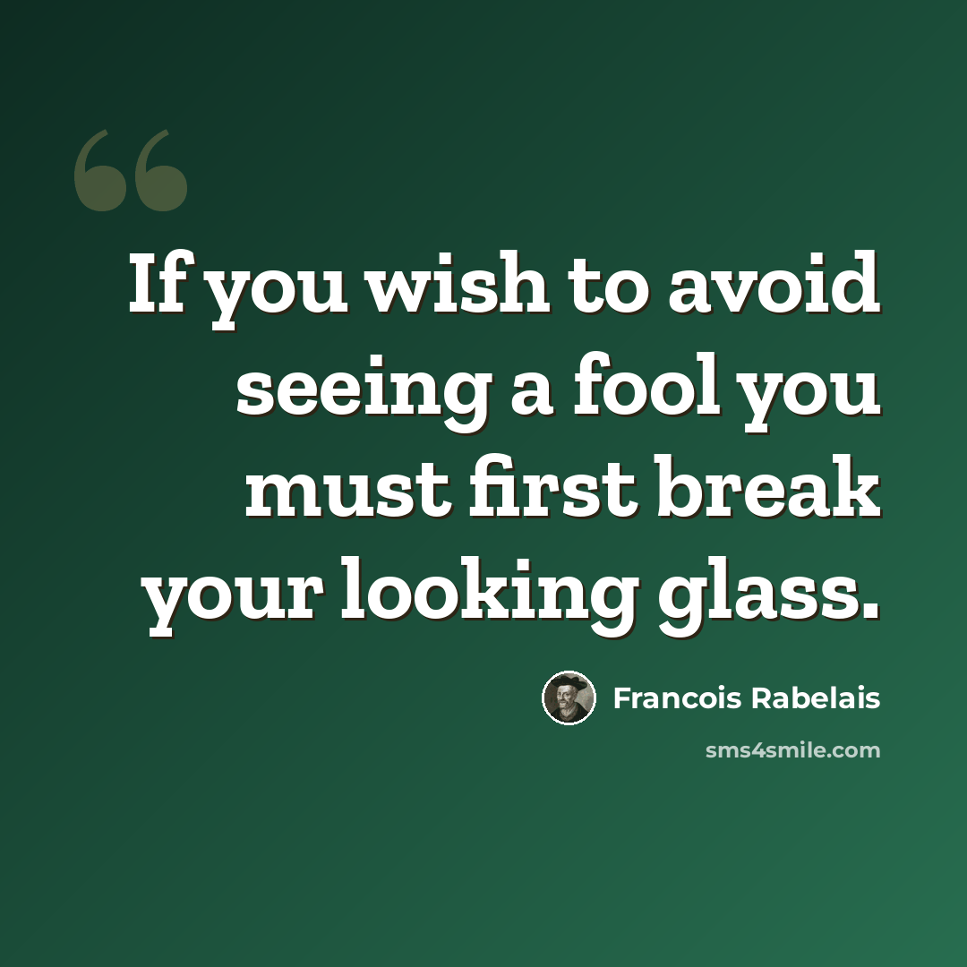 “If you wish to avoid seeing a fool you must first break your looking glass.” quote by Francois Rabelais