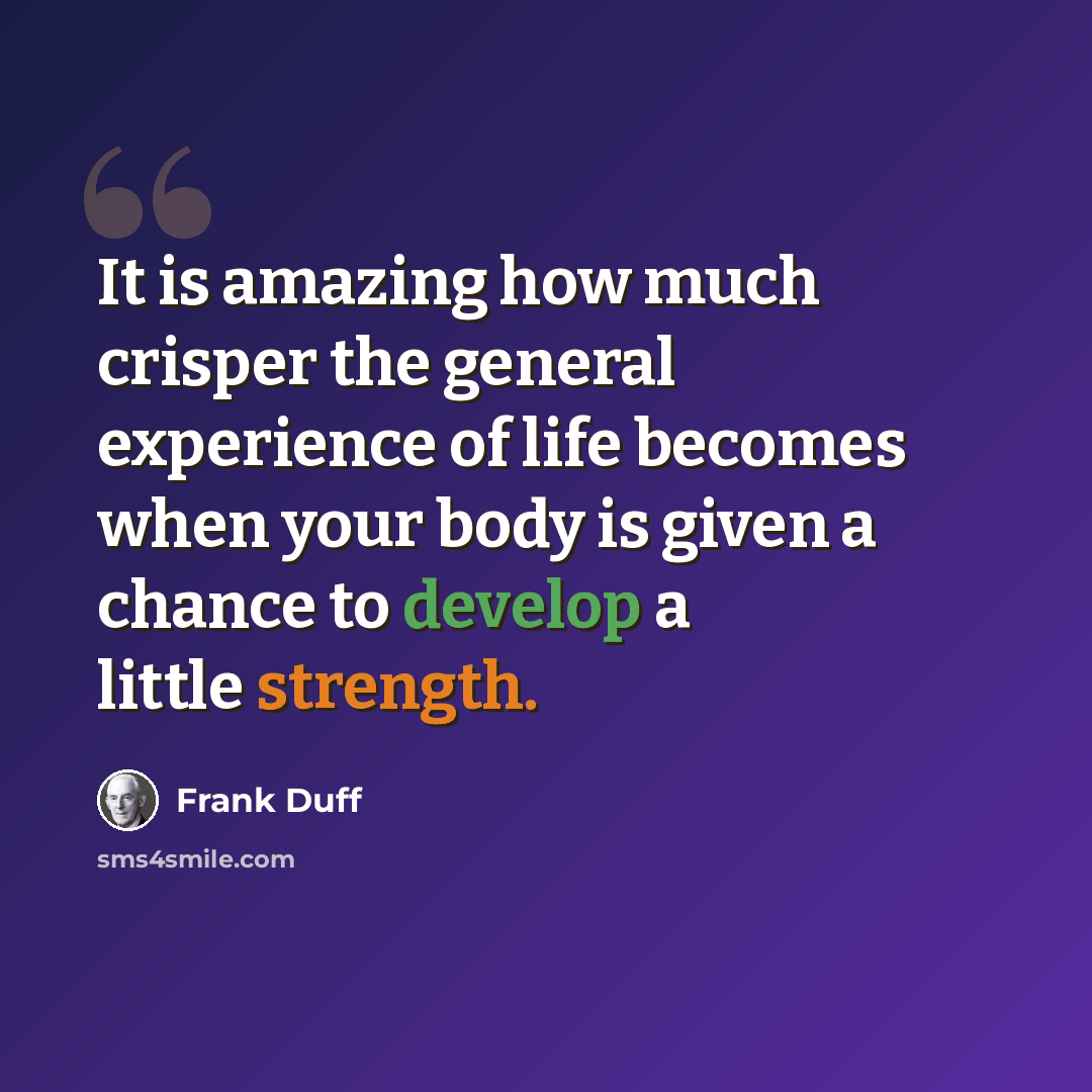 “It is amazing how much crisper the general experience of life becomes when your body is given a chance to develop a little strength.” quote by Frank Duff