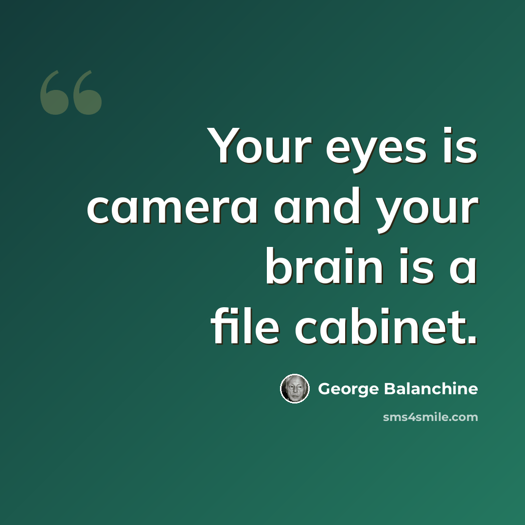 “Your eyes is camera and your brain is a file cabinet.” quote by George Balanchine