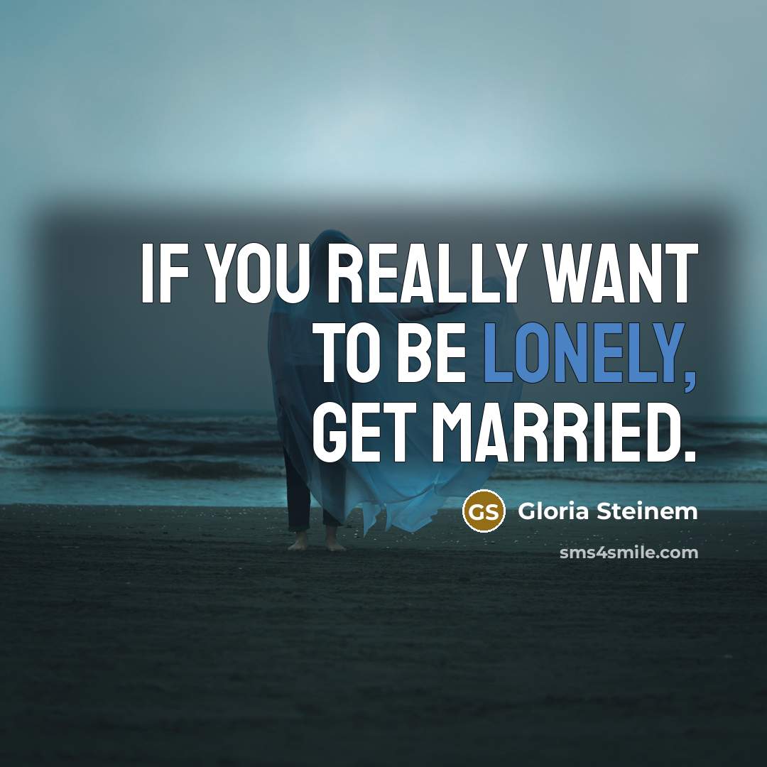 “If you really want to be lonely, get married.” quote by Gloria Steinem