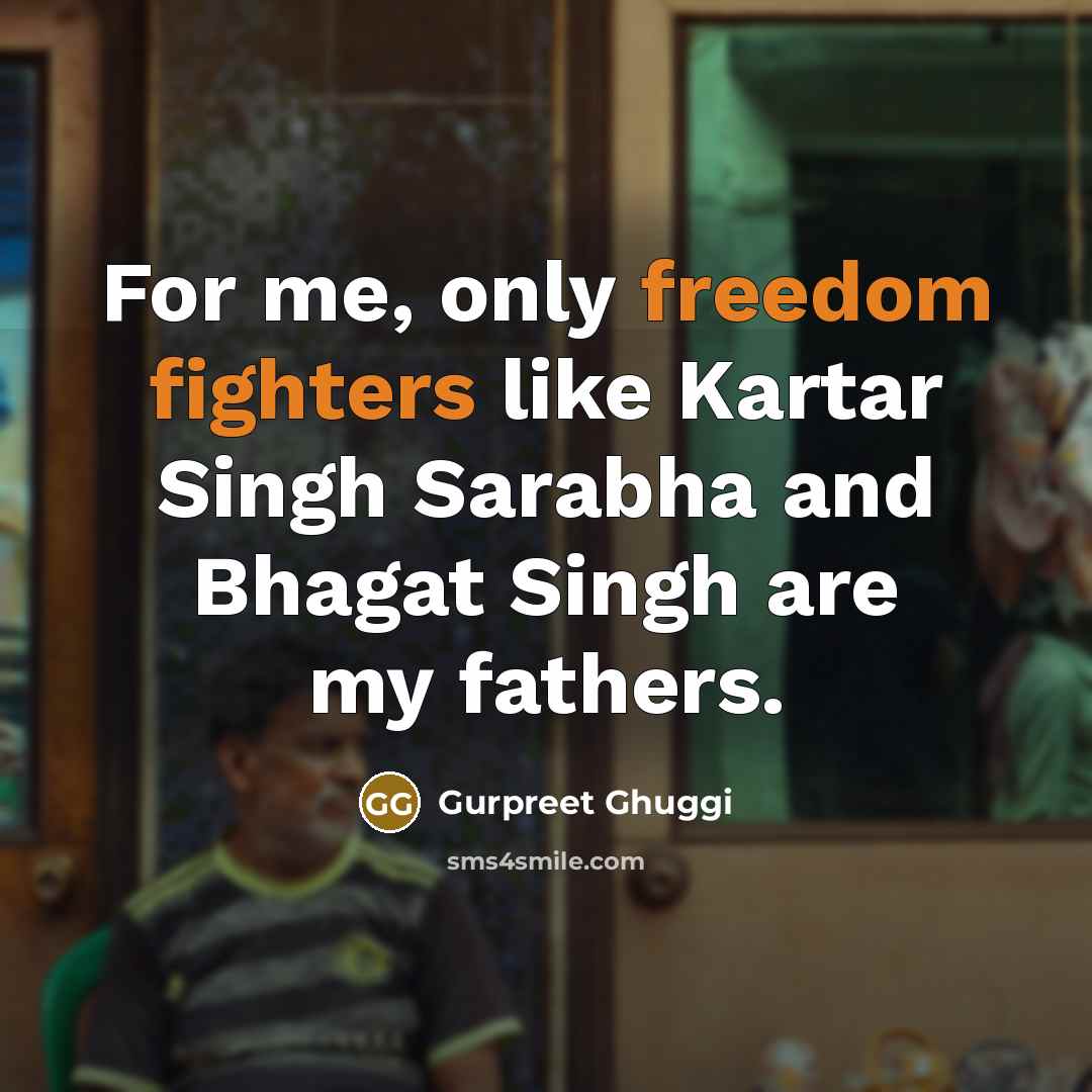 “For me, only freedom fighters like Kartar Singh Sarabha and Bhagat Singh are my fathers.” quote by Gurpreet Ghuggi