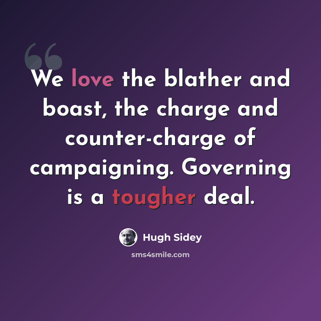 “We love the blather and boast, the charge and counter-charge of campaigning. Governing is a tougher deal.” quote by Hugh Sidey