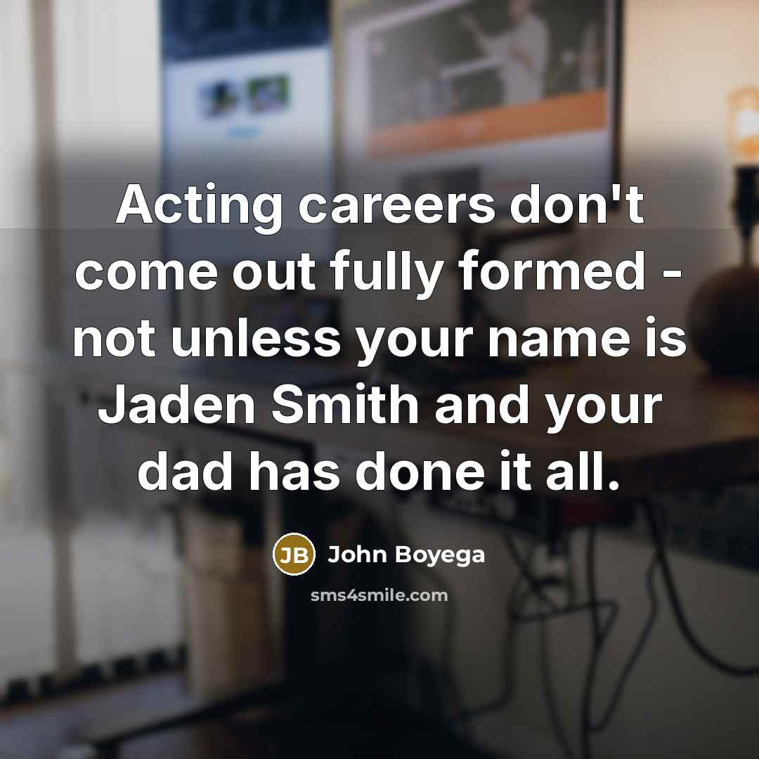 “Acting careers don't come out fully formed - not unless your name is Jaden Smith and your dad has done it all.” quote by John Boyega