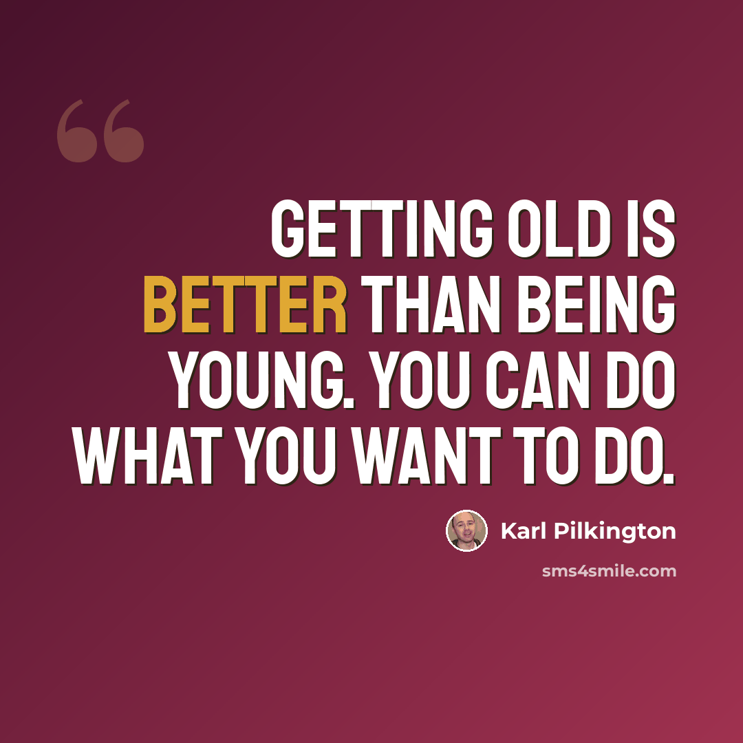 “Getting old is better than being young. You can do what you want to do.” quote by Karl Pilkington