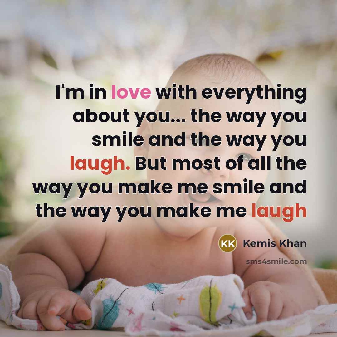 “I'm in love with everything about you... the way you smile and the way you laugh. But most of all the way you make me smile and the way you make me laugh” quote by Kemis Khan