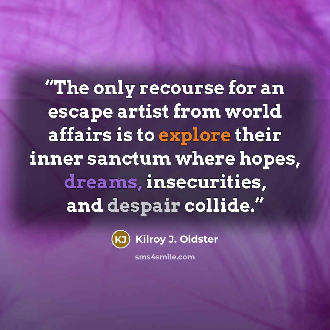 “The only recourse for an escape artist from world affairs is to explore their inner sanctum where hopes, dreams, insecurities, and despair collide.” quote by Kilroy J. Oldster