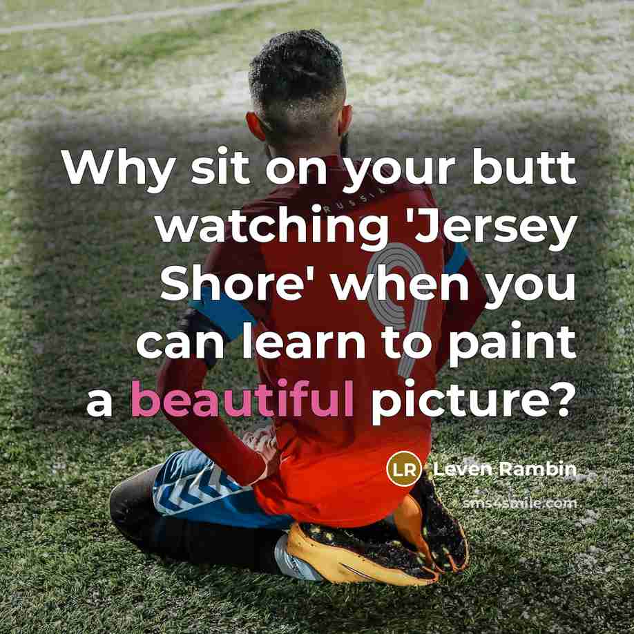 “Why sit on your butt watching 'Jersey Shore' when you can learn to paint a beautiful picture?” quote by Leven Rambin