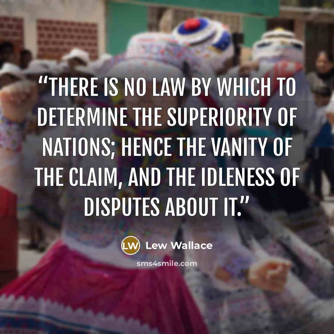 “There is no law by which to determine the superiority of nations; hence the vanity of the claim, and the idleness of disputes about it.” quote by Lew Wallace