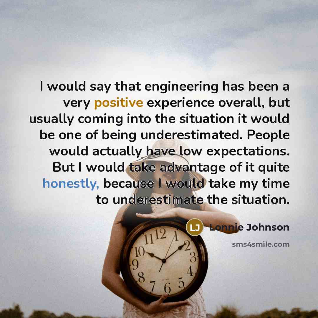 “I would say that engineering has been a very positive experience overall, but usually coming into the situation it would be one of being underestimated. People would actually have low expectations. But I would take advantage of it quite honestly, because I would take my time to underestimate the…” quote by Lonnie Johnson
