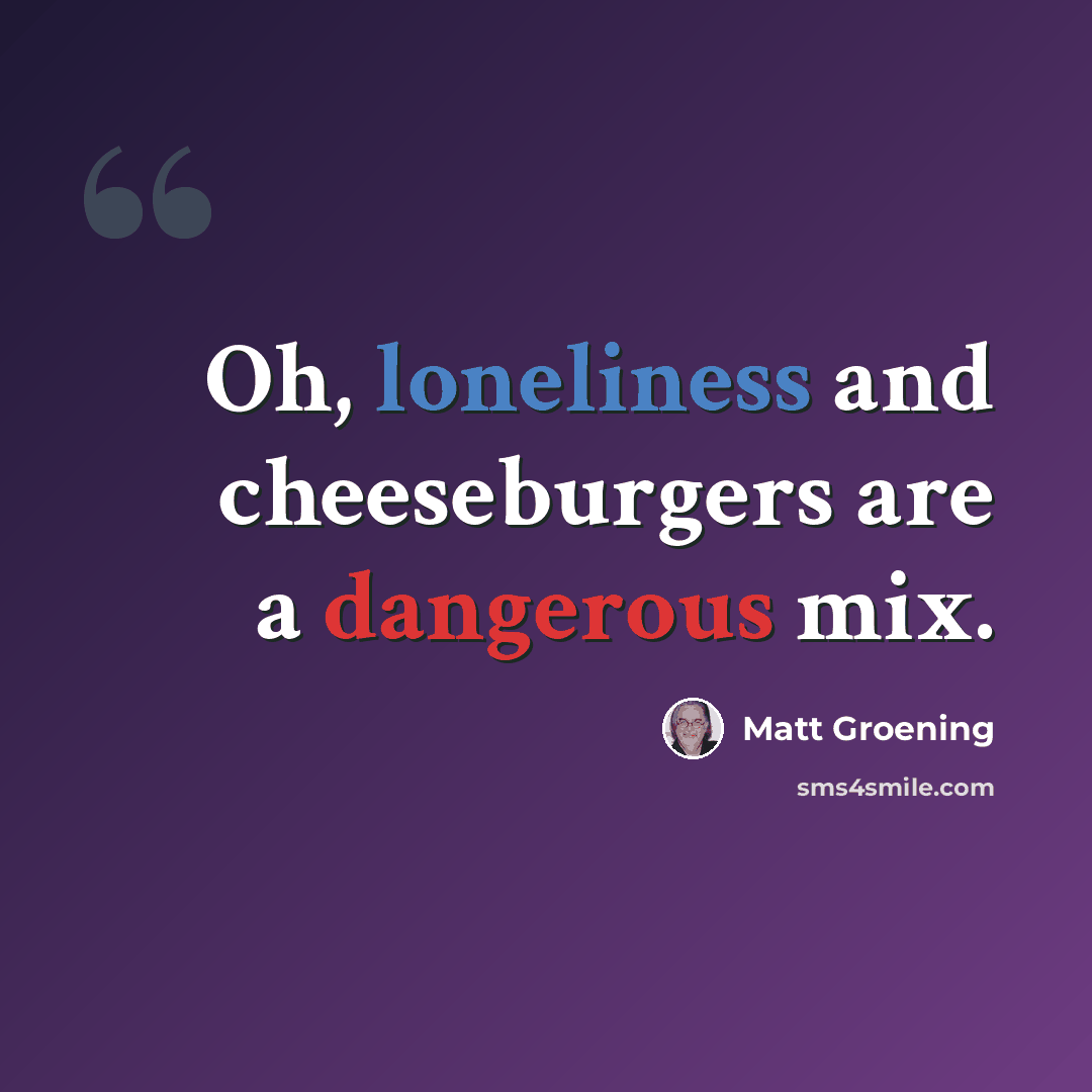 “Oh, loneliness and cheeseburgers are a dangerous mix.” quote by Matt Groening