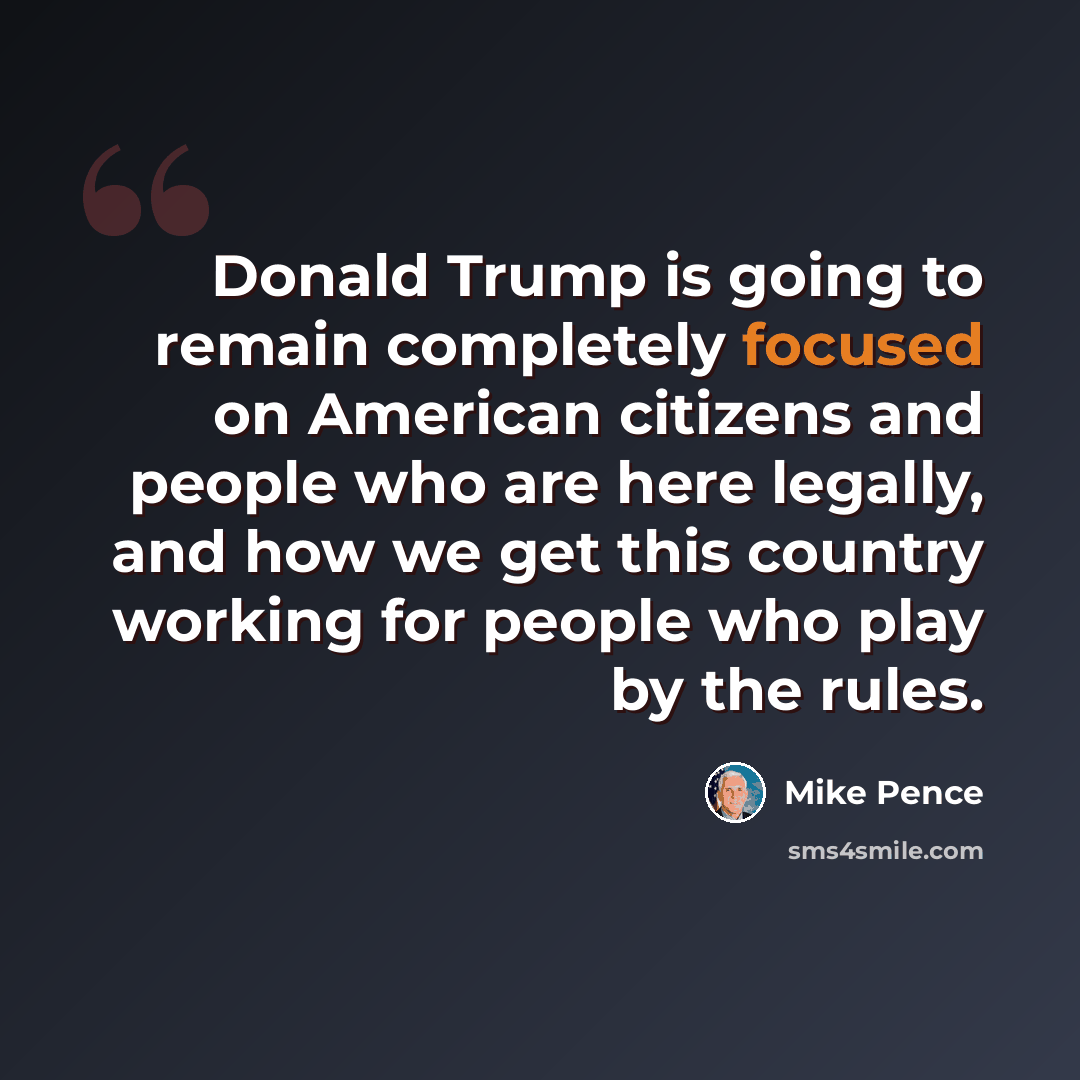 “Donald Trump is going to remain completely focused on American citizens and people who are here legally, and how we get this country working for people who play by the rules.” quote by Mike Pence