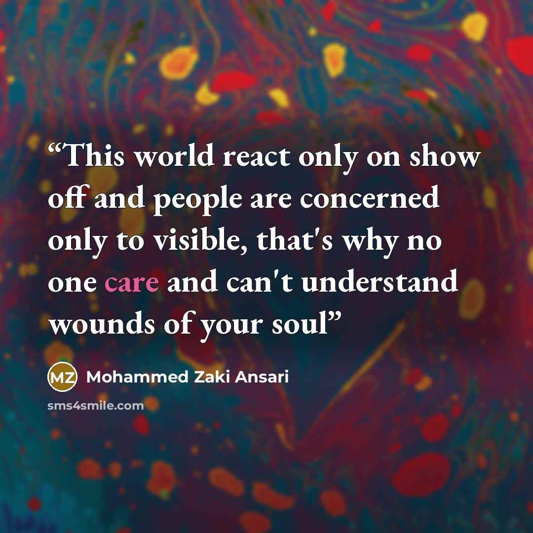 “This world react only on show off and people are concerned only to visible, that's why no one care and can't understand wounds of your soul” quote by Mohammed Zaki Ansari