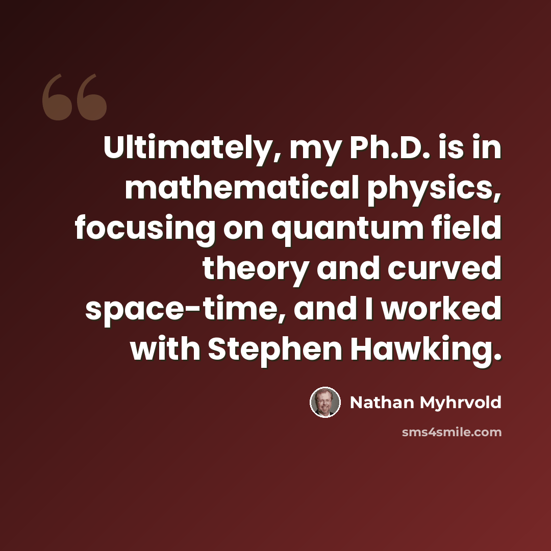 “Ultimately, my Ph.D. is in mathematical physics, focusing on quantum field theory and curved space-time, and I worked with Stephen Hawking.” quote by Nathan Myhrvold