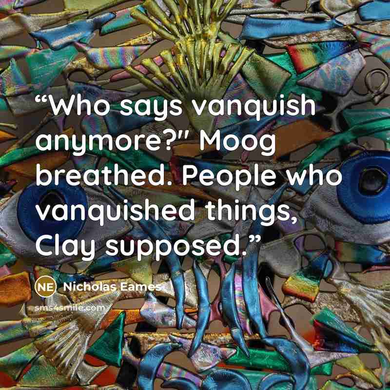 “Who says vanquish anymore?" Moog breathed. People who vanquished things, Clay supposed.” quote by Nicholas Eames