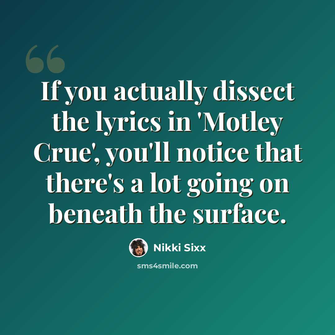“If you actually dissect the lyrics in 'Motley Crue', you'll notice that there's a lot going on beneath the surface.” quote by Nikki Sixx