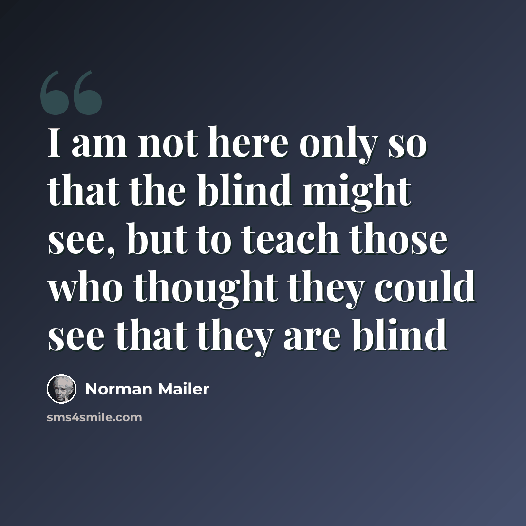 “I am not here only so that the blind might see, but to teach those who thought they could see that they are blind” quote by Norman Mailer